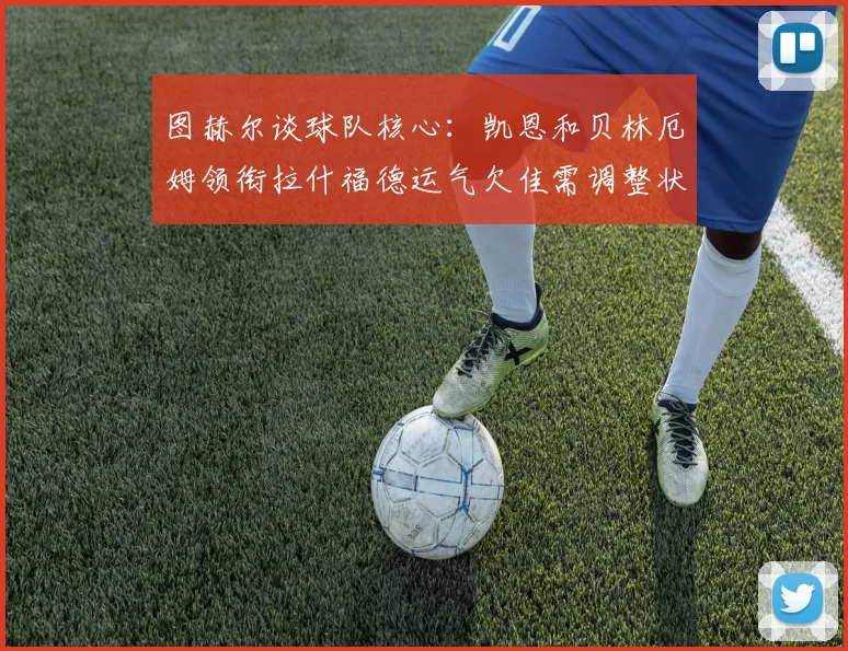 图赫尔谈球队核心：凯恩和贝林厄姆领衔拉什福德运气欠佳需调整状态