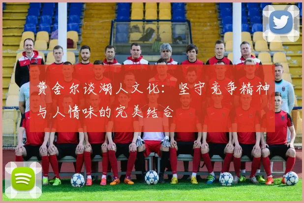 费舍尔谈湖人文化：坚守竞争精神与人情味的完美结合
