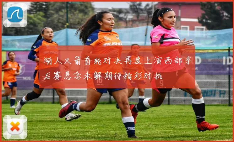 湖人火箭首轮对决再度上演西部季后赛悬念未解期待精彩对抗