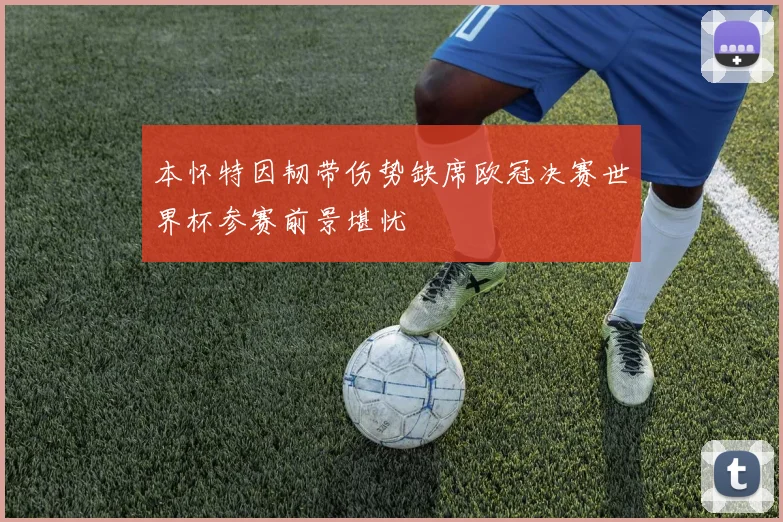 本怀特因韧带伤势缺席欧冠决赛世界杯参赛前景堪忧
