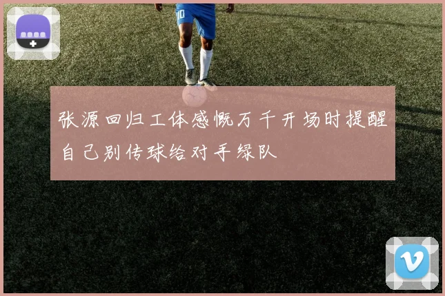 张源回归工体感慨万千开场时提醒自己别传球给对手绿队
