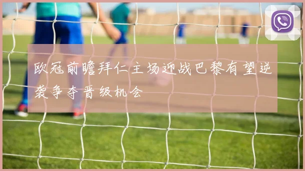 欧冠前瞻拜仁主场迎战巴黎有望逆袭争夺晋级机会