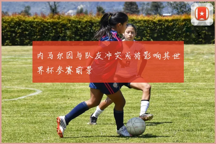 内马尔因与队友冲突或将影响其世界杯参赛前景