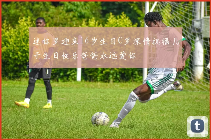 迷你罗迎来16岁生日C罗深情祝福儿子生日快乐爸爸永远爱你