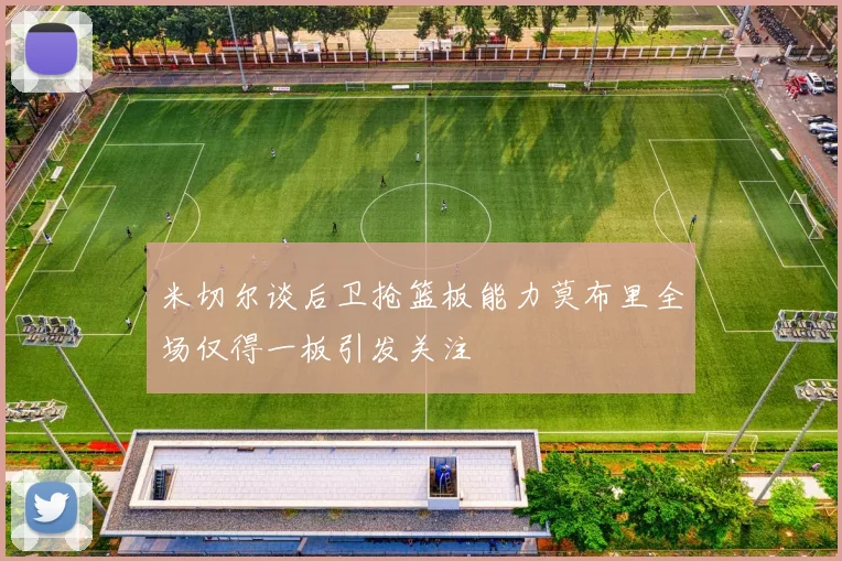 米切尔谈后卫抢篮板能力莫布里全场仅得一板引发关注