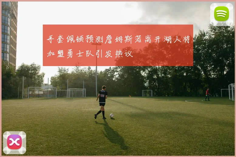 手套佩顿预测詹姆斯若离开湖人将加盟勇士队引发热议