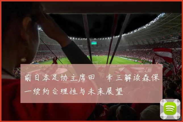 前日本足协主席田嶋幸三解读森保一续约合理性与未来展望